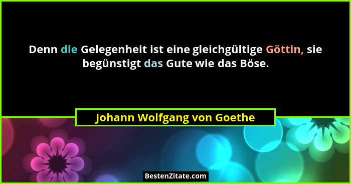 Denn die Gelegenheit ist eine gleichgültige Göttin, sie begünstigt das Gute wie das Böse.... - Johann Wolfgang von Goethe