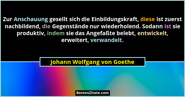 Zur Anschauung gesellt sich die Einbildungskraft, diese ist zuerst nachbildend, die Gegenstände nur wiederholend. Sodann... - Johann Wolfgang von Goethe