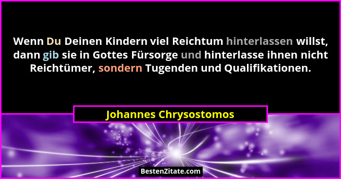 Wenn Du Deinen Kindern viel Reichtum hinterlassen willst, dann gib sie in Gottes Fürsorge und hinterlasse ihnen nicht Reichtüm... - Johannes Chrysostomos