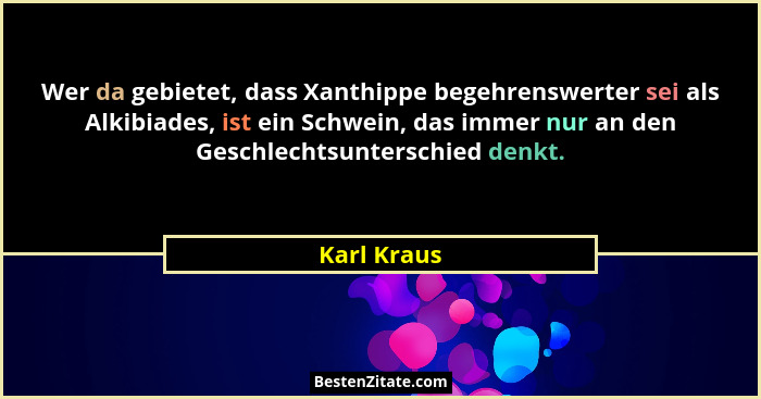 Wer da gebietet, dass Xanthippe begehrenswerter sei als Alkibiades, ist ein Schwein, das immer nur an den Geschlechtsunterschied denkt.... - Karl Kraus