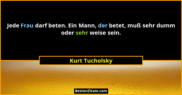 Jede Frau darf beten. Ein Mann, der betet, muß sehr dumm oder sehr weise sein.... - Kurt Tucholsky