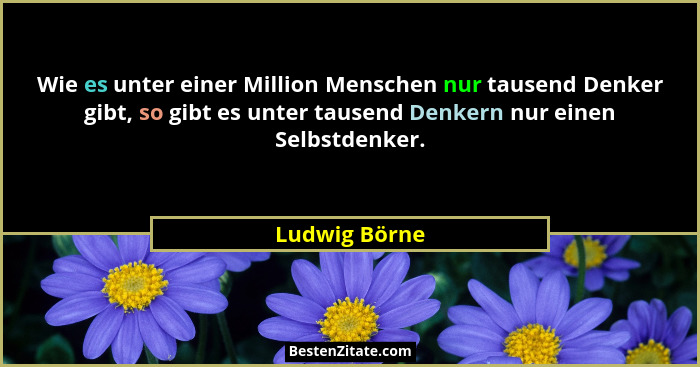 Wie es unter einer Million Menschen nur tausend Denker gibt, so gibt es unter tausend Denkern nur einen Selbstdenker.... - Ludwig Börne