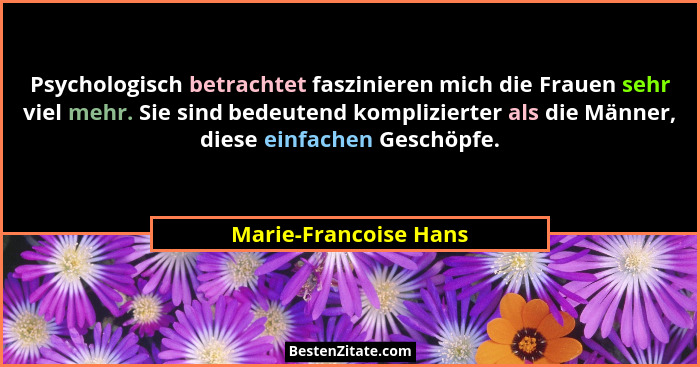 Psychologisch betrachtet faszinieren mich die Frauen sehr viel mehr. Sie sind bedeutend komplizierter als die Männer, diese ein... - Marie-Francoise Hans
