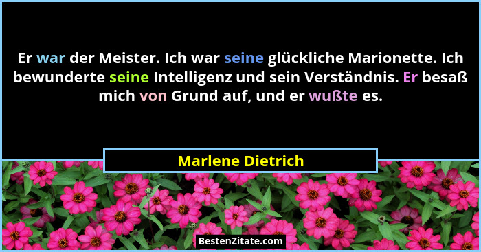 Er war der Meister. Ich war seine glückliche Marionette. Ich bewunderte seine Intelligenz und sein Verständnis. Er besaß mich von G... - Marlene Dietrich