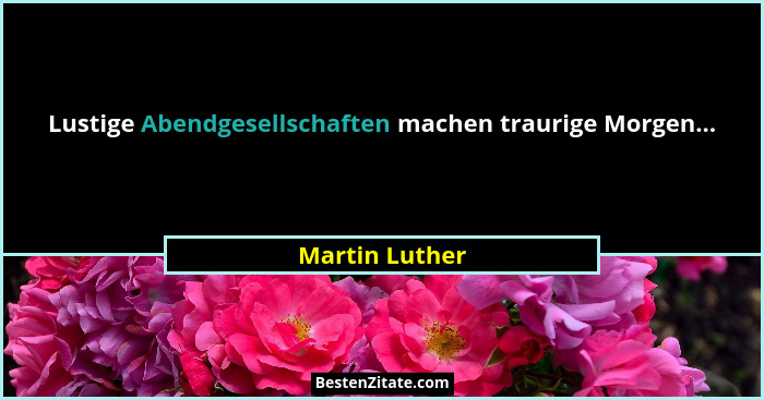 Lustige Abendgesellschaften machen traurige Morgen...... - Martin Luther