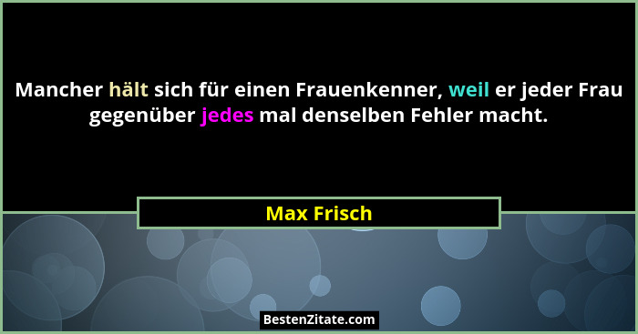 Mancher hält sich für einen Frauenkenner, weil er jeder Frau gegenüber jedes mal denselben Fehler macht.... - Max Frisch