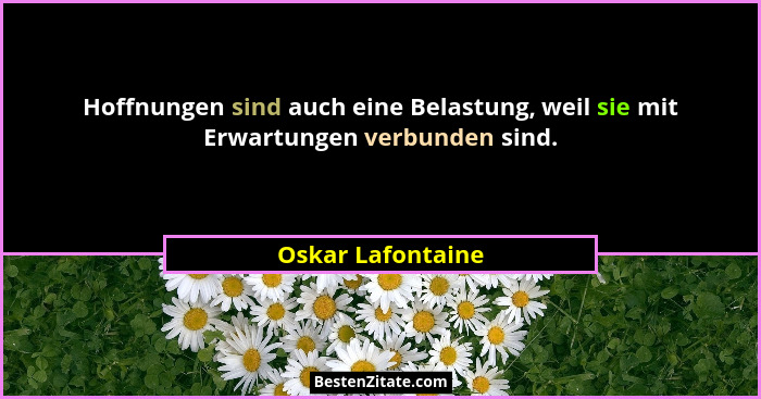 Hoffnungen sind auch eine Belastung, weil sie mit Erwartungen verbunden sind.... - Oskar Lafontaine