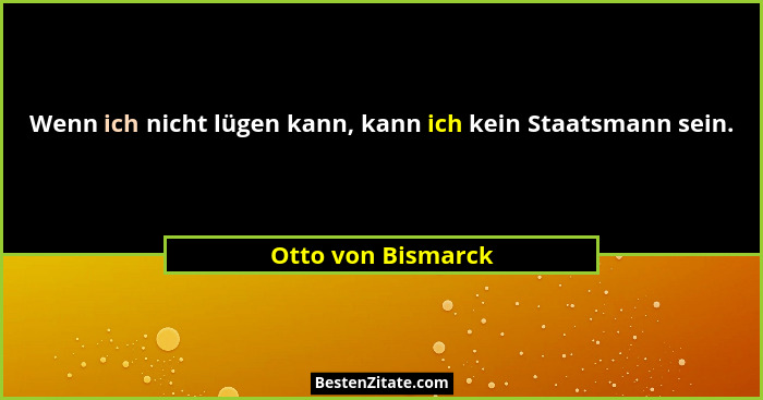 Wenn ich nicht lügen kann, kann ich kein Staatsmann sein.... - Otto von Bismarck