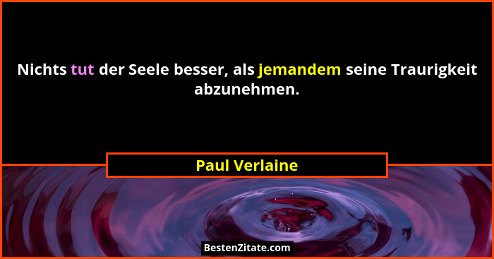 Nichts tut der Seele besser, als jemandem seine Traurigkeit abzunehmen.... - Paul Verlaine