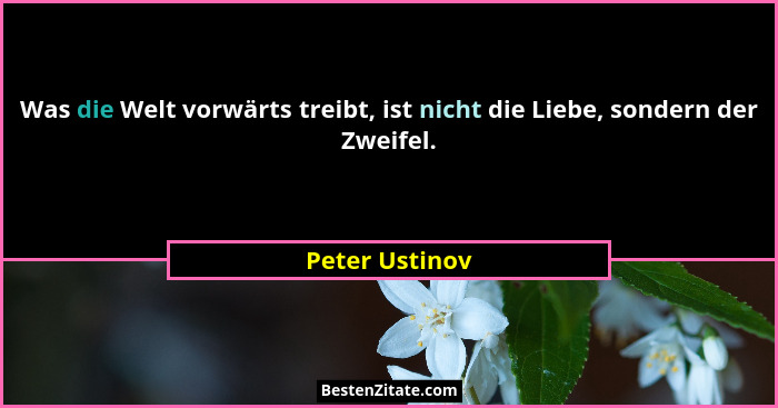 Was die Welt vorwärts treibt, ist nicht die Liebe, sondern der Zweifel.... - Peter Ustinov