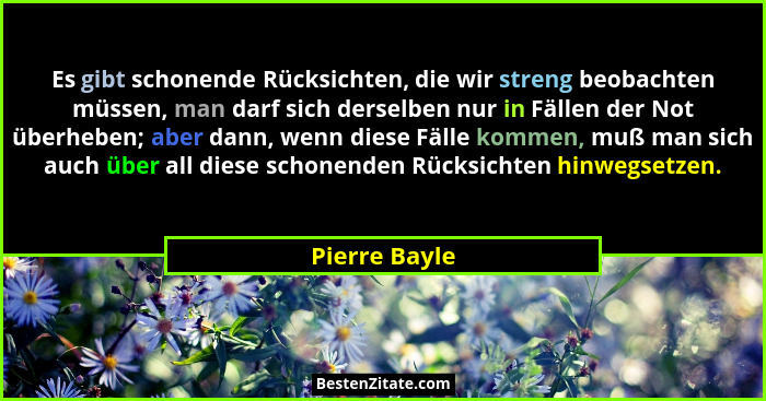 Es gibt schonende Rücksichten, die wir streng beobachten müssen, man darf sich derselben nur in Fällen der Not überheben; aber dann, we... - Pierre Bayle