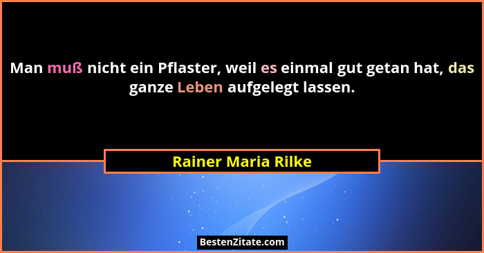 Man muß nicht ein Pflaster, weil es einmal gut getan hat, das ganze Leben aufgelegt lassen.... - Rainer Maria Rilke