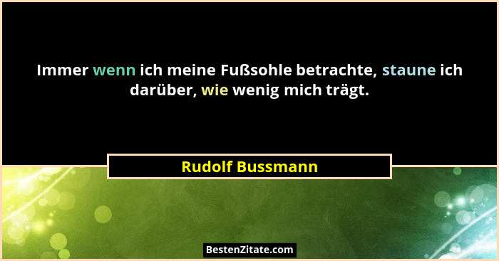 Immer wenn ich meine Fußsohle betrachte, staune ich darüber, wie wenig mich trägt.... - Rudolf Bussmann