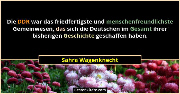 Die DDR war das friedfertigste und menschenfreundlichste Gemeinwesen, das sich die Deutschen im Gesamt ihrer bisherigen Geschichte... - Sahra Wagenknecht