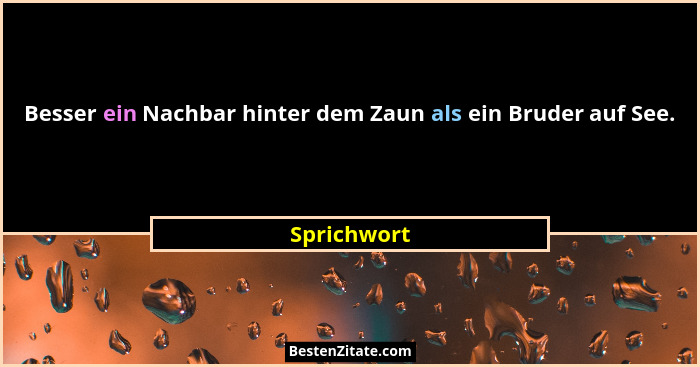 Besser ein Nachbar hinter dem Zaun als ein Bruder auf See.... - Sprichwort