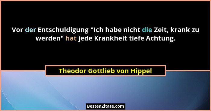 Vor der Entschuldigung "Ich habe nicht die Zeit, krank zu werden" hat jede Krankheit tiefe Achtung.... - Theodor Gottlieb von Hippel