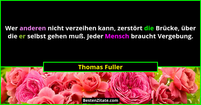 Wer anderen nicht verzeihen kann, zerstört die Brücke, über die er selbst gehen muß. Jeder Mensch braucht Vergebung.... - Thomas Fuller