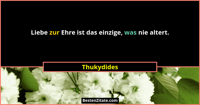 Liebe zur Ehre ist das einzige, was nie altert.... - Thukydides