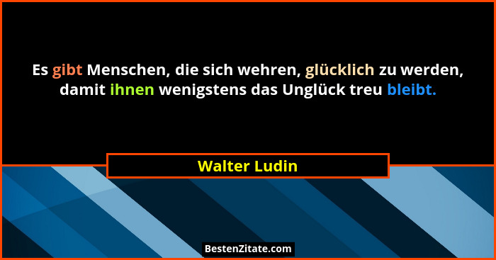 Es gibt Menschen, die sich wehren, glücklich zu werden, damit ihnen wenigstens das Unglück treu bleibt.... - Walter Ludin
