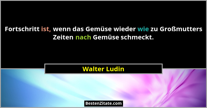 Fortschritt ist, wenn das Gemüse wieder wie zu Großmutters Zeiten nach Gemüse schmeckt.... - Walter Ludin