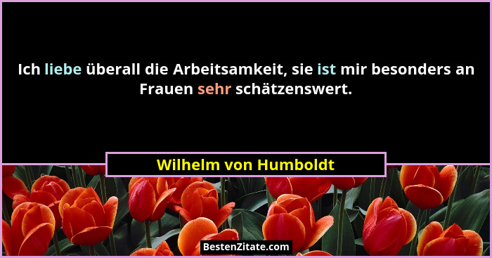 Ich liebe überall die Arbeitsamkeit, sie ist mir besonders an Frauen sehr schätzenswert.... - Wilhelm von Humboldt
