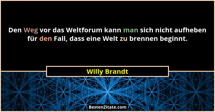 Den Weg vor das Weltforum kann man sich nicht aufheben für den Fall, dass eine Welt zu brennen beginnt.... - Willy Brandt