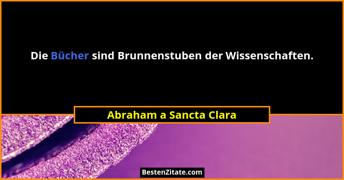 Die Bücher sind Brunnenstuben der Wissenschaften.... - Abraham a Sancta Clara