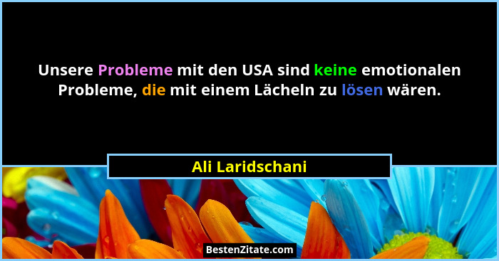Unsere Probleme mit den USA sind keine emotionalen Probleme, die mit einem Lächeln zu lösen wären.... - Ali Laridschani