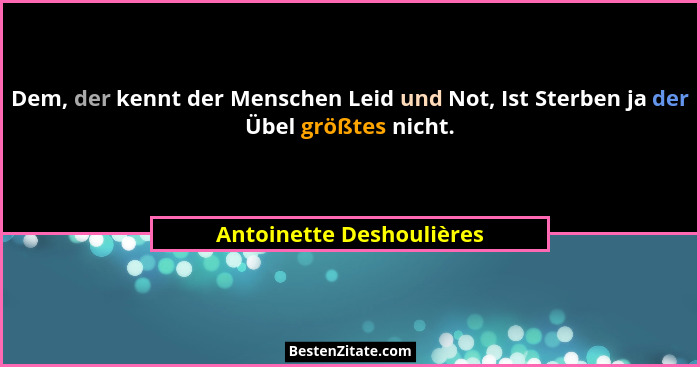 Dem, der kennt der Menschen Leid und Not, Ist Sterben ja der Übel größtes nicht.... - Antoinette Deshoulières