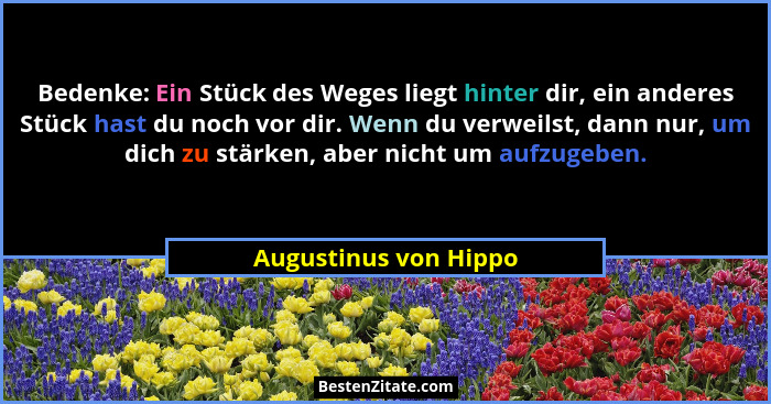 Bedenke: Ein Stück des Weges liegt hinter dir, ein anderes Stück hast du noch vor dir. Wenn du verweilst, dann nur, um dich zu... - Augustinus von Hippo