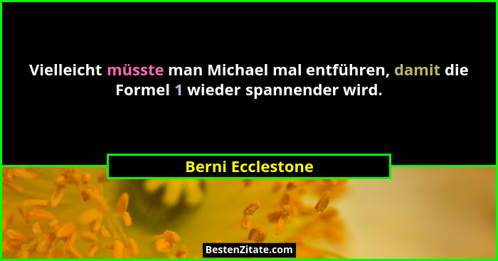 Vielleicht müsste man Michael mal entführen, damit die Formel 1 wieder spannender wird.... - Berni Ecclestone