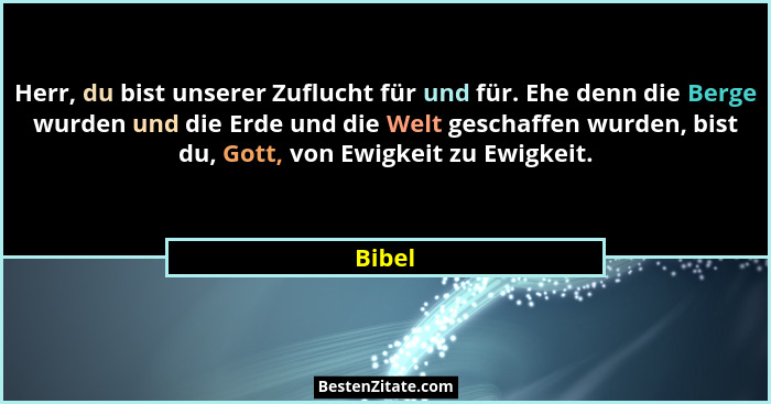 Herr, du bist unserer Zuflucht für und für. Ehe denn die Berge wurden und die Erde und die Welt geschaffen wurden, bist du, Gott, von Ewigkeit... - Bibel