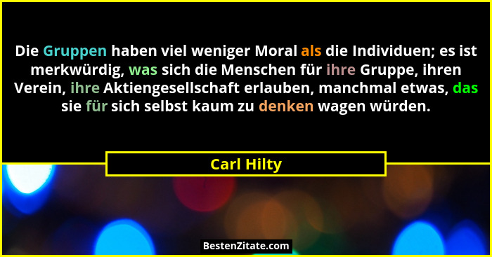 Die Gruppen haben viel weniger Moral als die Individuen; es ist merkwürdig, was sich die Menschen für ihre Gruppe, ihren Verein, ihre Akt... - Carl Hilty