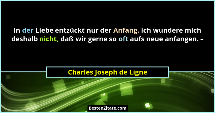 In der Liebe entzückt nur der Anfang. Ich wundere mich deshalb nicht, daß wir gerne so oft aufs neue anfangen. –... - Charles Joseph de Ligne