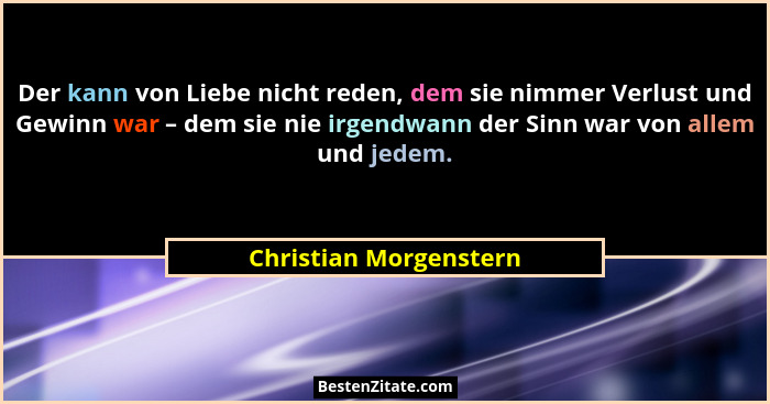 Der kann von Liebe nicht reden, dem sie nimmer Verlust und Gewinn war – dem sie nie irgendwann der Sinn war von allem und jede... - Christian Morgenstern