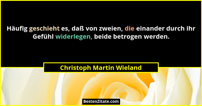 Häufig geschieht es, daß von zweien, die einander durch ihr Gefühl widerlegen, beide betrogen werden.... - Christoph Martin Wieland