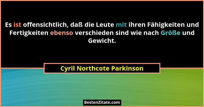 Es ist offensichtlich, daß die Leute mit ihren Fähigkeiten und Fertigkeiten ebenso verschieden sind wie nach Größe und Gew... - Cyril Northcote Parkinson