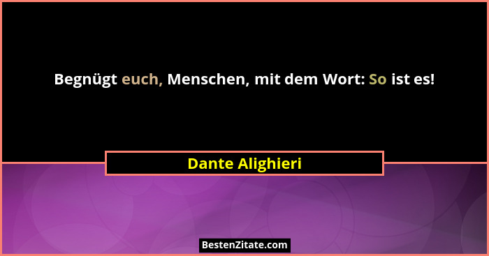 Begnügt euch, Menschen, mit dem Wort: So ist es!... - Dante Alighieri