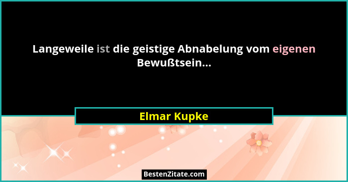 Langeweile ist die geistige Abnabelung vom eigenen Bewußtsein...... - Elmar Kupke