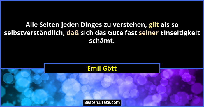 Alle Seiten jeden Dinges zu verstehen, gilt als so selbstverständlich, daß sich das Gute fast seiner Einseitigkeit schämt.... - Emil Gött