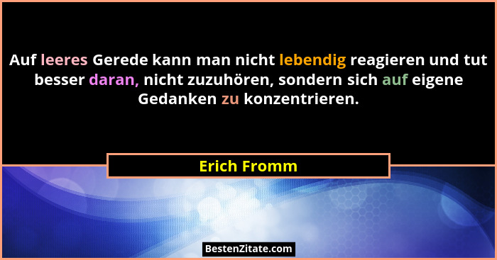 Auf leeres Gerede kann man nicht lebendig reagieren und tut besser daran, nicht zuzuhören, sondern sich auf eigene Gedanken zu konzentri... - Erich Fromm
