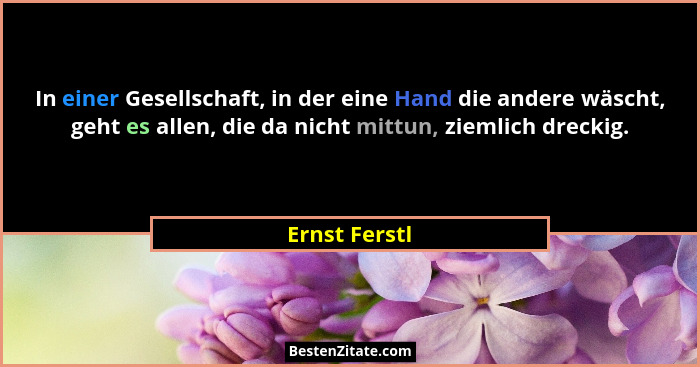 In einer Gesellschaft, in der eine Hand die andere wäscht, geht es allen, die da nicht mittun, ziemlich dreckig.... - Ernst Ferstl