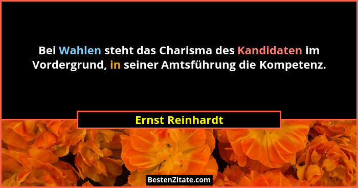 Bei Wahlen steht das Charisma des Kandidaten im Vordergrund, in seiner Amtsführung die Kompetenz.... - Ernst Reinhardt