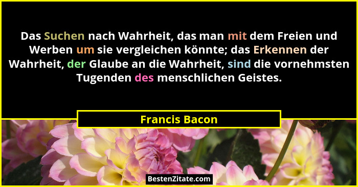 Das Suchen nach Wahrheit, das man mit dem Freien und Werben um sie vergleichen könnte; das Erkennen der Wahrheit, der Glaube an die Wa... - Francis Bacon