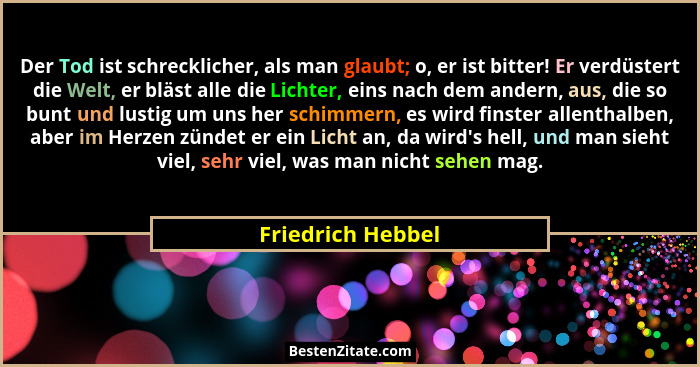 Der Tod ist schrecklicher, als man glaubt; o, er ist bitter! Er verdüstert die Welt, er bläst alle die Lichter, eins nach dem ander... - Friedrich Hebbel