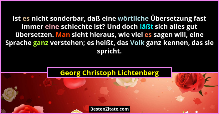 Ist es nicht sonderbar, daß eine wörtliche Übersetzung fast immer eine schlechte ist? Und doch läßt sich alles gut übers... - Georg Christoph Lichtenberg