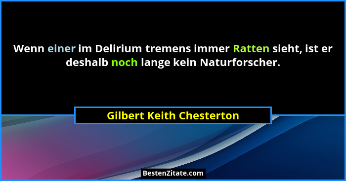 Wenn einer im Delirium tremens immer Ratten sieht, ist er deshalb noch lange kein Naturforscher.... - Gilbert Keith Chesterton