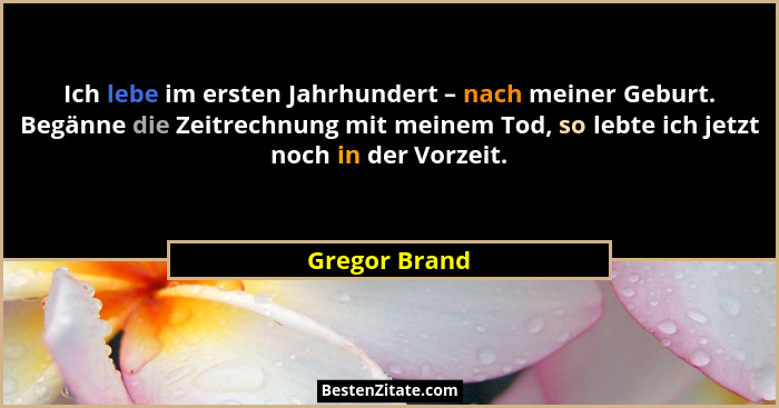Ich lebe im ersten Jahrhundert – nach meiner Geburt. Begänne die Zeitrechnung mit meinem Tod, so lebte ich jetzt noch in der Vorzeit.... - Gregor Brand