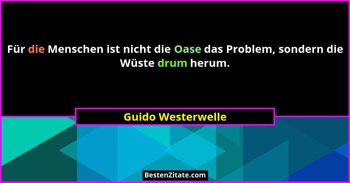 Für die Menschen ist nicht die Oase das Problem, sondern die Wüste drum herum.... - Guido Westerwelle