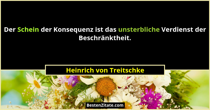 Der Schein der Konsequenz ist das unsterbliche Verdienst der Beschränktheit.... - Heinrich von Treitschke